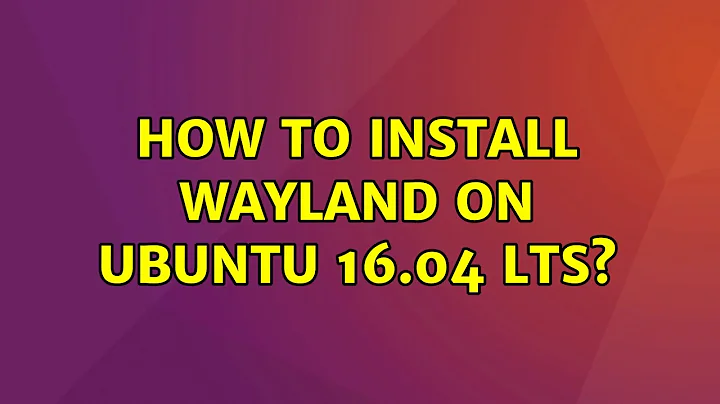 Ubuntu: How to install wayland on Ubuntu 16.04 LTS?