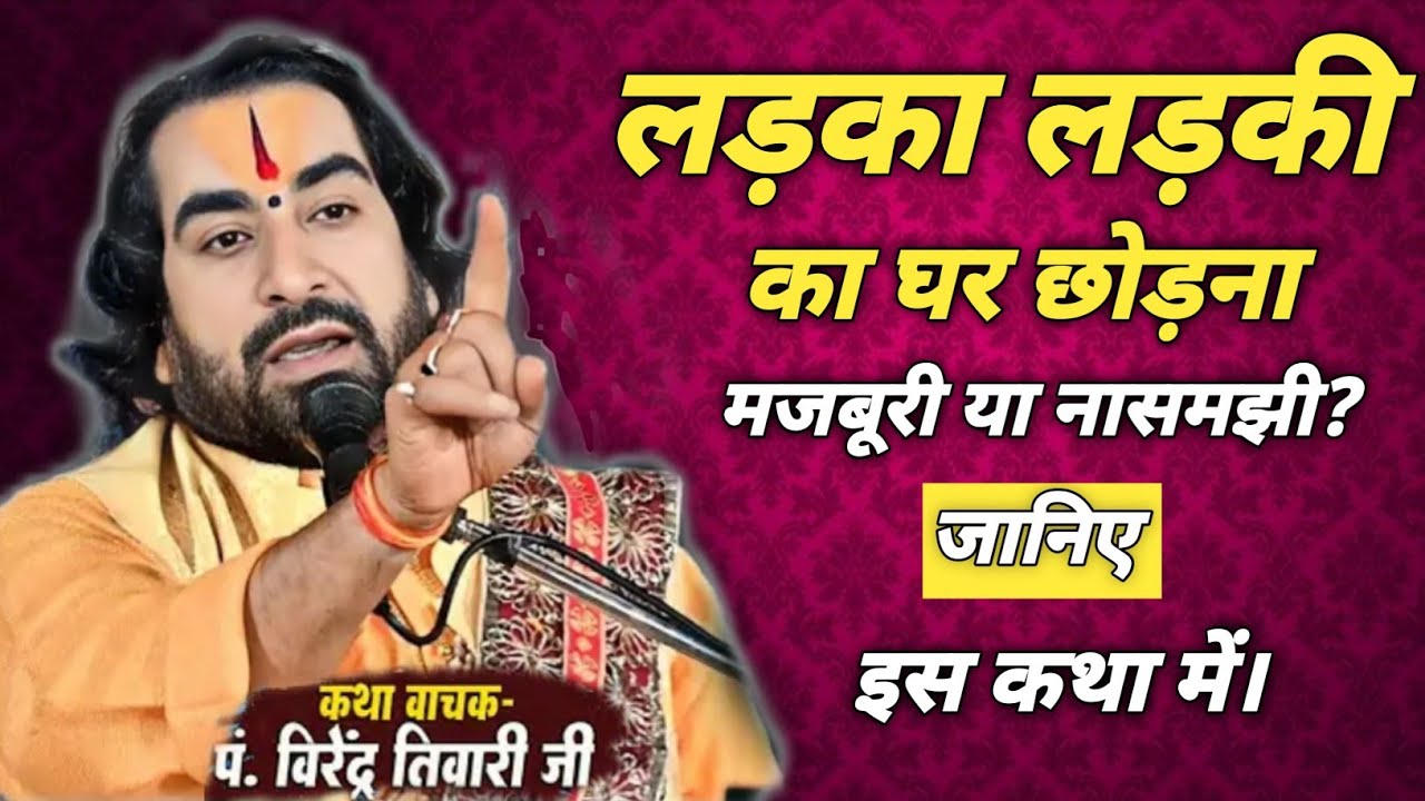 लड़का लड़की का घर छोड़ना मजबूरी या नासमझी? जानिए इस कथा में। #Virendra tiwari #Katha