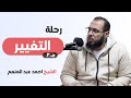 رحلة التغيير الشيخ احمد عبدالمنعم الحلقة الاخيرة 