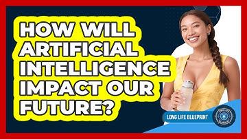 How Will Artificial Intelligence Impact Our Future? - Long Life Blueprint