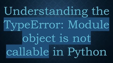 Understanding the TypeError: Module object is not callable in Python