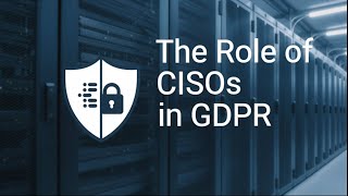 The Role of CISOs in GDPR and CCPA Compliance