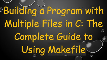 Building a Program with Multiple Files in C: The Complete Guide to Using Makefile