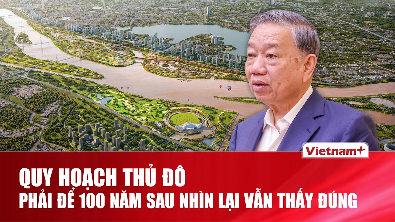 Tổng Bí thư: Quy hoạch Thủ đô phải để 100 năm sau nhìn lại vẫn thấy đúng | VNP