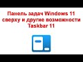 Панель задач Windows 11 сверху и другие возможности Taskbar11