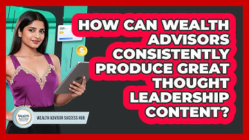 How Can Wealth Advisors Consistently Produce Great Thought Leadership Content?