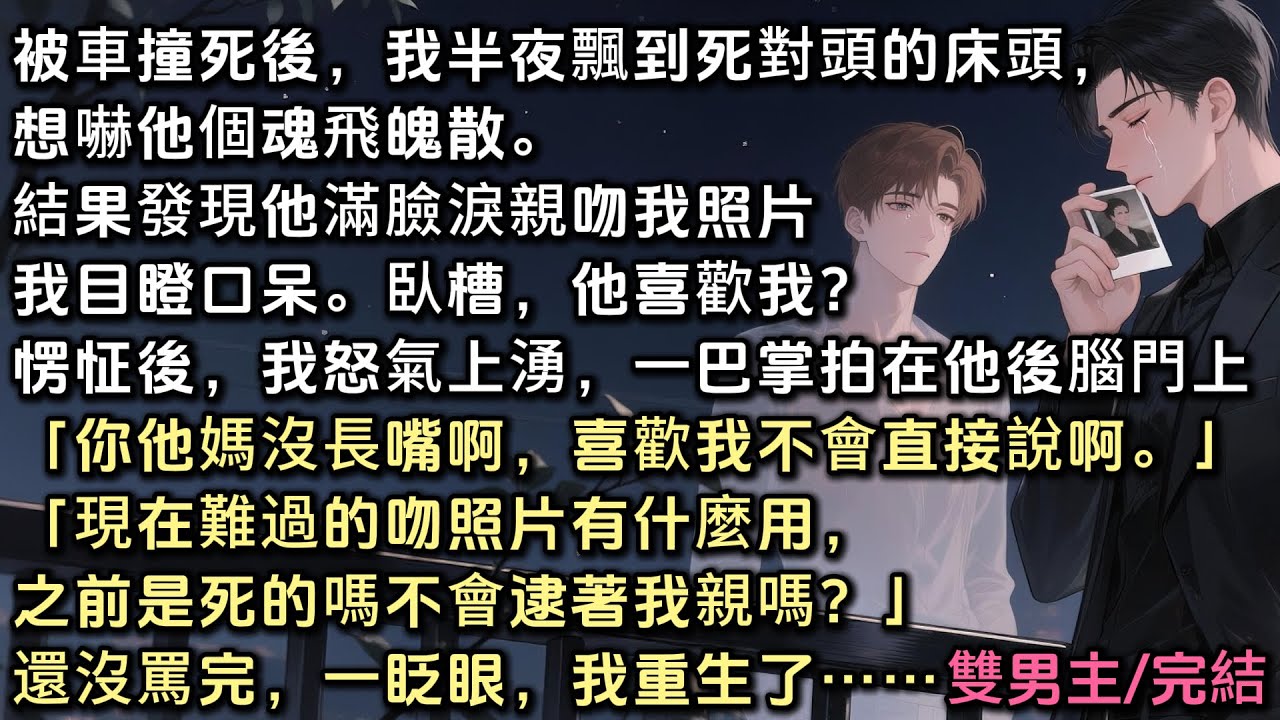 被車撞死後，我半夜飄到死對頭床頭，想嚇他。結果發現他滿臉淚痕親吻我照片。我愣怔過後，一巴掌拍他後腦門「你他媽沒長嘴啊，喜歡我直接說啊」「之前是死的嗎不會逮著我親嗎？」還沒罵完，一眨眼，我重生了……