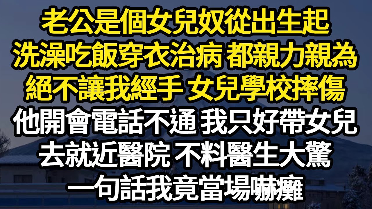 老公是個女兒奴從出生起，洗澡吃飯穿衣治病 都親力親為，絕不讓我經手 女兒學校摔傷，他開會電話不通 我只好帶女兒，去就近醫院 不料醫生大驚，一句話我竟當場嚇癱#故事#悬疑#人性#刑事#人生故事#生活哲學