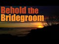 BEHOLD, THE BRIDEGROOM COMES