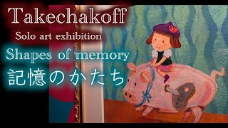 Takechakoff : Solo art exhibition / Shapes of memory 記憶のかたち