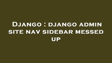 Django : django admin site nav sidebar messed up