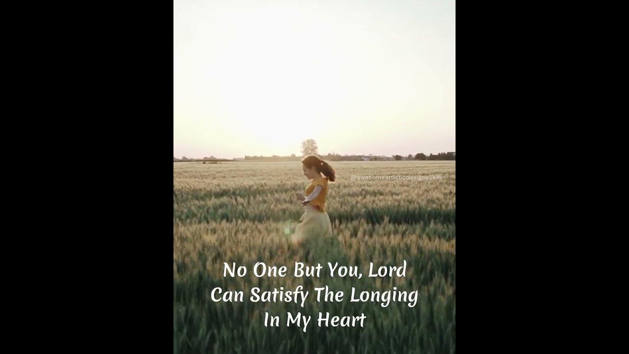 No one but you Lord Can Satisfy The Longing In My Heart No one but you Lord Can Satisfy The Longing In My Heart