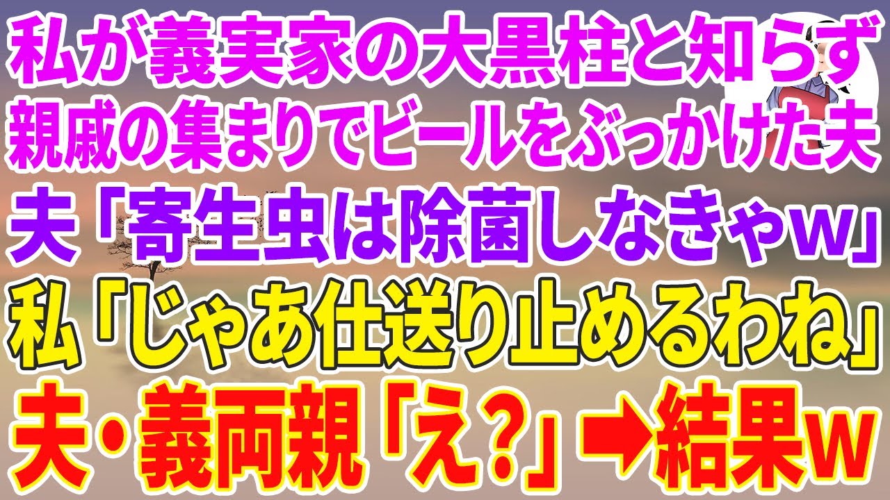 【スカッとする話】私が義実家の大黒柱と知らず、親戚の集まりでビールをぶっかけた夫「寄生虫は除菌しなきゃｗ」私「じゃあ仕送り止めるわね」夫・義両親「え？」結果ｗ