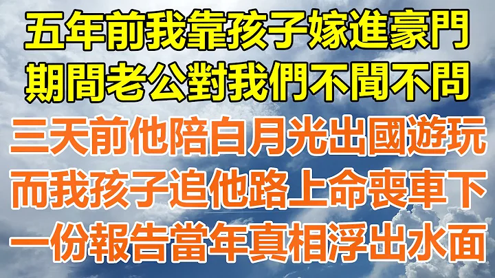 （完结爽文）五年前我靠孩子嫁进豪门，期间老公对我们不闻不问，三天前他陪白月光出国游玩，而我孩子追他路上命丧车下，一份报告当年真相浮出水面！#情感生活#老年人#幸福生活#出轨#家产#白月光#老人 - 天天要闻