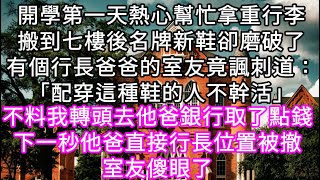 開學第一天熱心幫忙拿重行李搬到七樓後名牌新鞋卻磨破了有個行長爸爸的室友竟諷刺道：「配穿這種鞋的人不幹活」不料我轉頭去他爸銀行取了點錢#心書時光 #為人處事 #生活經驗 #情感故事 #唯美频道 #爽文