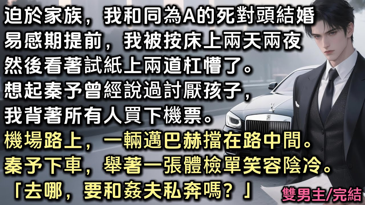 迫於家族壓力，我和同為A的死對頭結婚。易感期提前，我被他按床上兩天。看著試紙上兩道杠懵了。想起他曾說過討厭孩子，我跑路。路上，一輛邁巴赫擋住。他下車，舉著一張體檢單笑容陰冷「去哪，要和姦夫私奔嗎？」