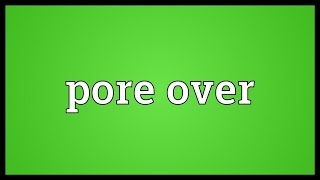 Pore over Meaning