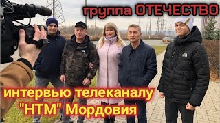 ГРУППА ОТЕЧЕСТВО ДАЛИ ИНТЕРВЬЮ ТЕЛЕКАНАЛУ &quot;НТМ&quot;  (НАРОДНЫЕ НОВОСТИ МОРДОВИИ)