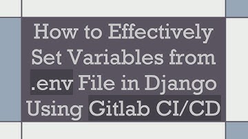 How to Effectively Set Variables from .env File in Django Using Gitlab CI/CD