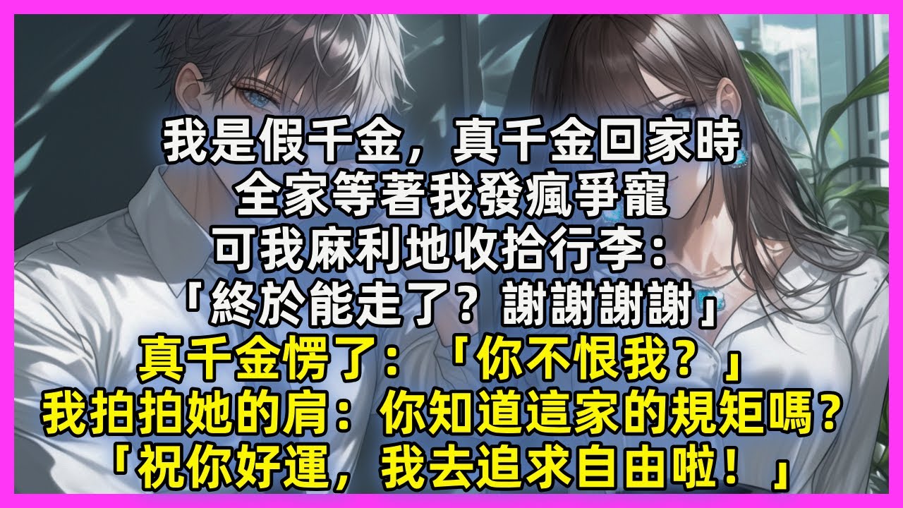 我是假千金，真千金回家時，全家等著我發瘋爭寵，可我麻利地收拾行李：「終於能走了？謝謝謝謝」真千金愣了：「你不恨我？」我拍拍她的肩：你知道這家的規矩嗎？「祝你好運，我去追求自由啦！」