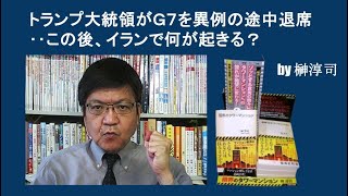 トランプ大統領がＧ７を異例の途中退席‥この後、イランで何が起きる？　by榊淳司