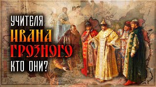 Учителя Ивана Грозного.  Кто они?