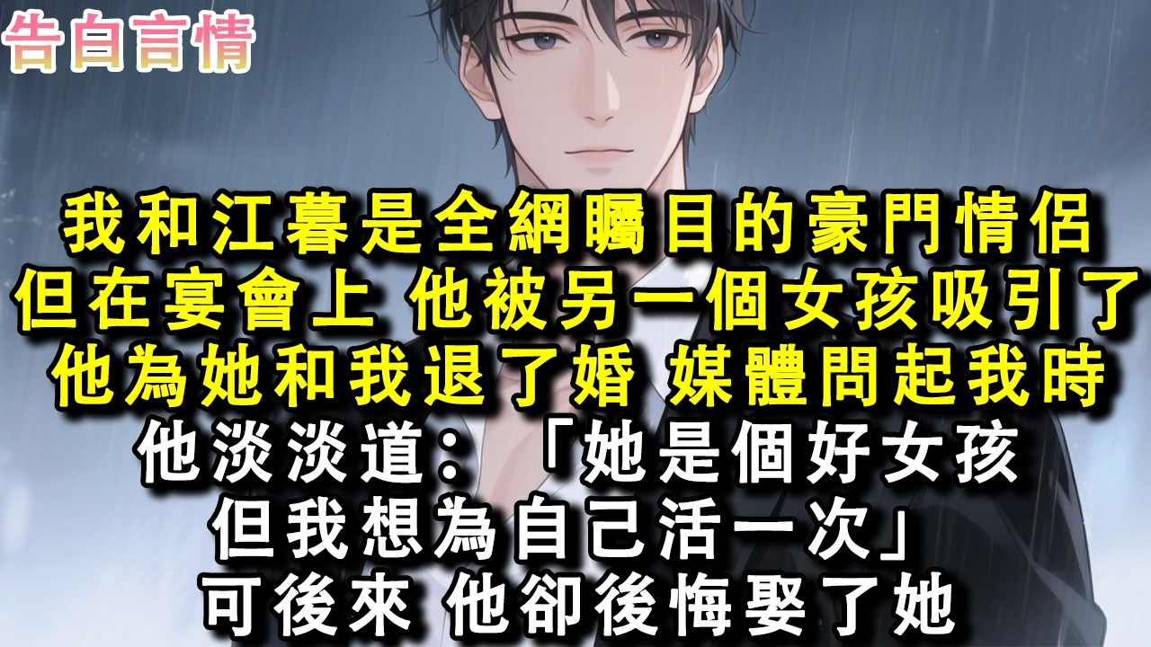 我和江暮是全網矚目的豪門情侶。但在宴會上，他被另一個女孩吸引了。他為她和我退了婚。媒體問起我，他淡淡道：「她是個好女孩，但我想為自己活一次。」可後來，他卻後悔娶了她。#小說 #情感 #故事