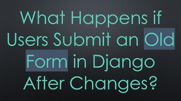 What Happens if Users Submit an Old Form in Django After Changes?