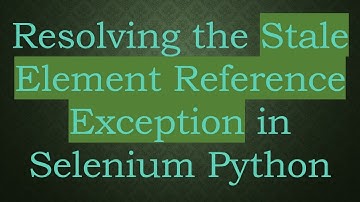 Resolving the Stale Element Reference Exception in Selenium Python