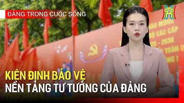 Kiên định bảo vệ nền tảng tư tưởng của Đảng | Đảng trong cuộc sống