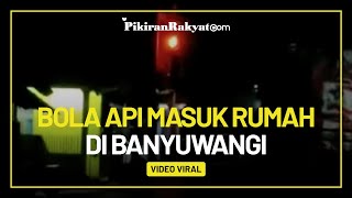 Viral Video Bola Api Masuk ke Lantai 2 Sebuah Rumah di Banyuwangi, Netizen: Membunuh Tanpa Menyentuh