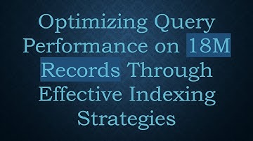 Optimizing Query Performance on 18M Records Through Effective Indexing Strategies