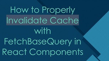 How to Properly Invalidate Cache with FetchBaseQuery in React Components