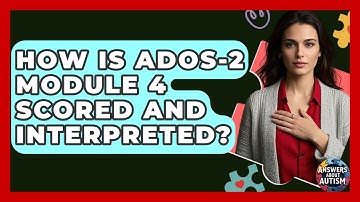 How Is ADOS-2 Module 4 Scored And Interpreted? - Answers About Autism