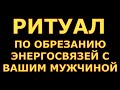 МАГИЧЕСКИЙ РИТУАЛ ПО ОБРЕЗАНИЮ ЭНЕРГОСВЯЗЕЙ С ВАШИМИ МУЖЧИНАМИ гадания карты таро онлайн на любовь