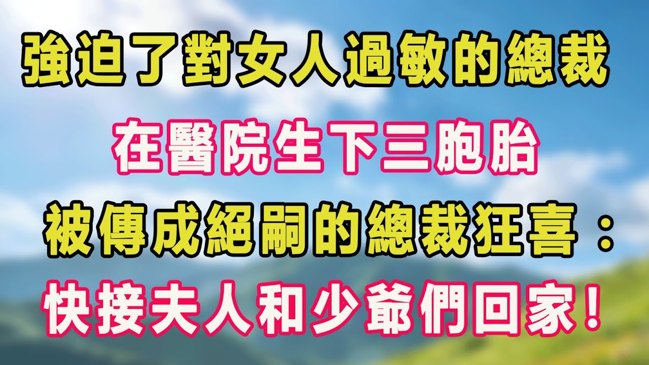 強迫了對女人過敏的總裁，在醫院生下三胞胎，被傳成絕嗣的總裁狂喜：快接夫人和少爺們回家！