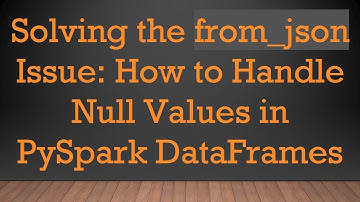 Solving the from_json Issue: How to Handle Null Values in PySpark DataFrames