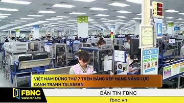 FBNC - Việt Nam đứng thứ 7 trên bảng xếp hạng năng lực cạnh tranh tại ASEAN