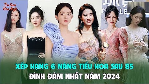 Xếp hạng 6 nàng tiểu hoa sau 85 đình đám nhất năm 2024