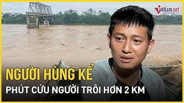 Người hùng kể phút cứu người trôi hơn 2 km vụ sập cầu Phong Châu | Báo VietNamNet