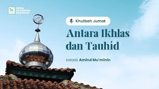 KHUTBAH - ANTARA IKHLAS DAN TAUHID | Ustadz Ikhda Akhdafi