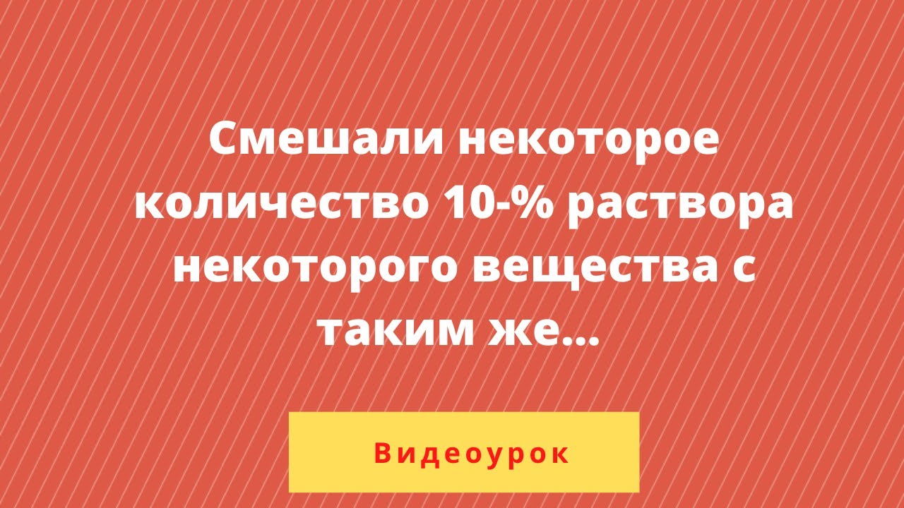 Смешали некоторое количество 10-% раствора некоторого вещества с таким ...