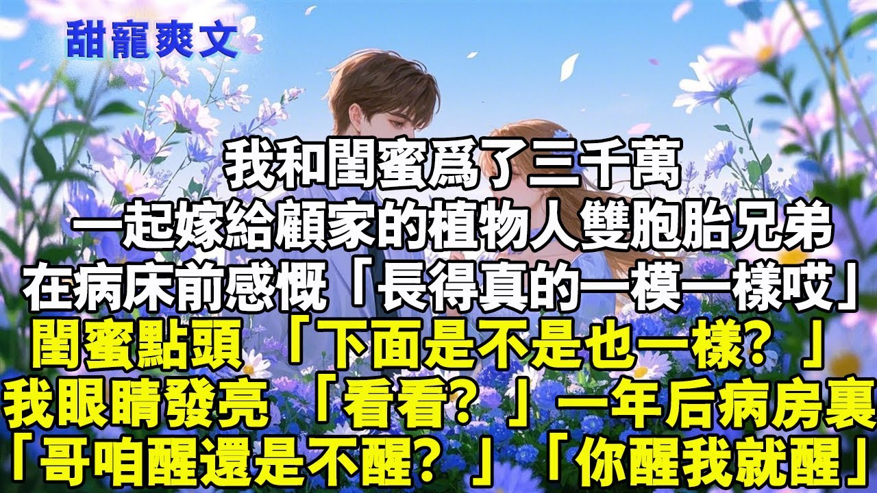 我和閨蜜為了三千萬，一起嫁給顧家的植物人雙胞胎兄弟。「長得真的一模一樣哎」閨蜜點頭「下面是不是也一樣？」「看看？」病房裡，病人偏頭張嘴「哥，咱醒還是不醒？」「你醒我就醒」#霸總 #情感 #完結 #甜寵