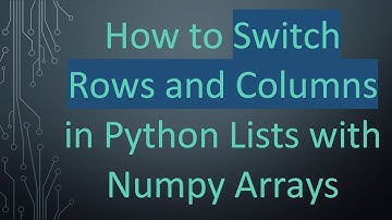 How to Switch Rows and Columns in Python Lists with Numpy Arrays