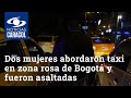 Dos mujeres abordaron taxi en zona rosa de Bogotá y fueron asaltadas por el conductor