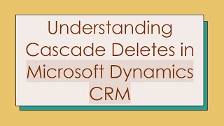 Understanding Cascade Deletes in Microsoft Dynamics CRM