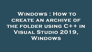 Windows : How to create an archive of the folder using C++ in Visual Studio 2019, Windows