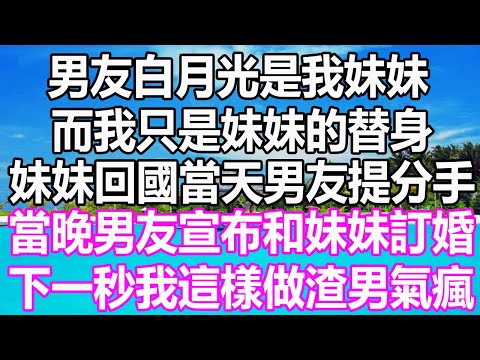 男友白月光是我妹妹，而我只是妹妹的替身，妹妹回國當天男友提分手，當晚男友宣布和妹妹訂婚，下一秒我這樣做渣男氣瘋#溫情人生#深夜讀書 #爽文 #幸福人生#婚姻#為人處世#情感故事#愛情#人生感想#顧亞男