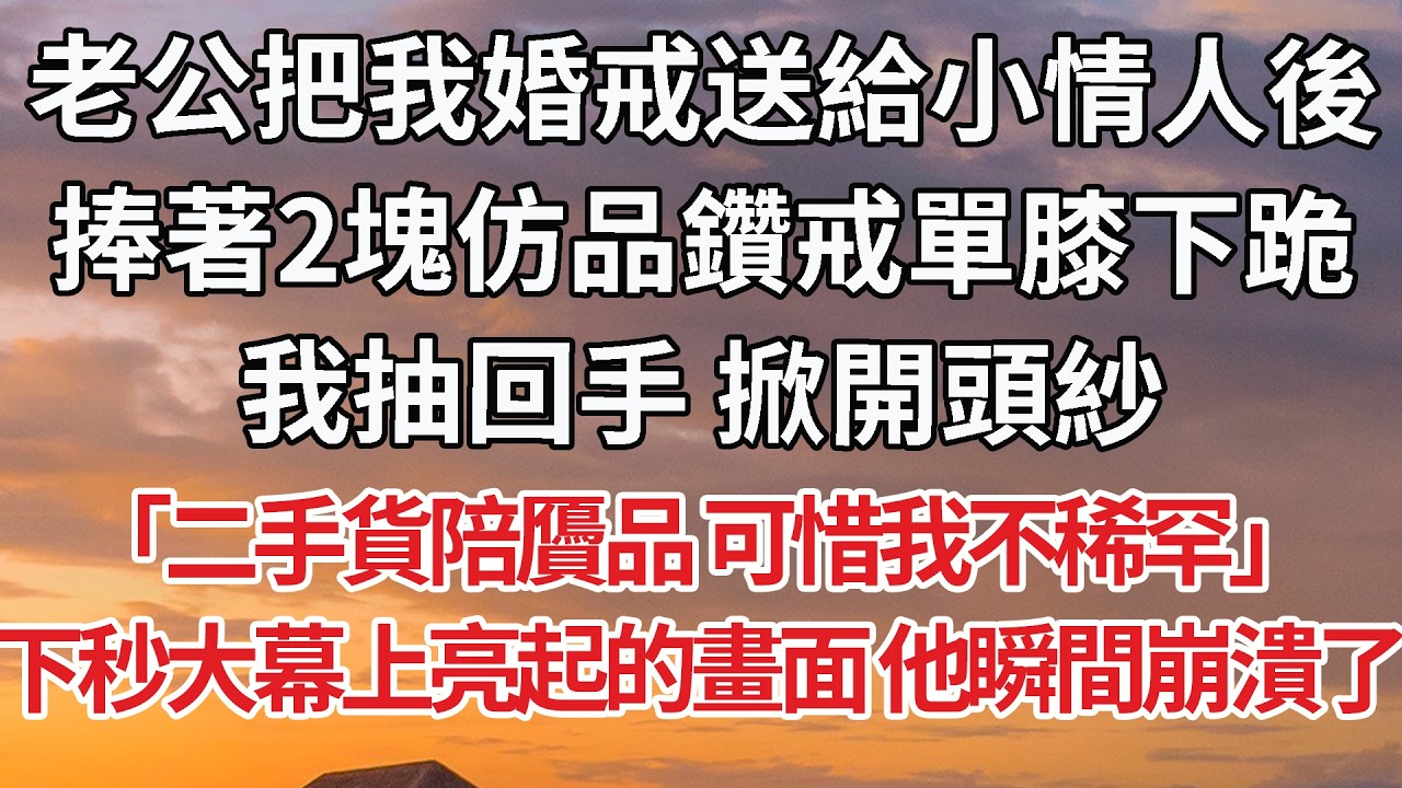 【完結】老公把我婚戒送給小情人後，捧著2塊仿品鑽戒單膝下跪，我抽回手 掀開頭紗，「二手貨陪贗品 可惜我不稀罕」下秒大幕上亮起的畫面 他瞬間崩潰了 #婚姻 #情感 #豪门