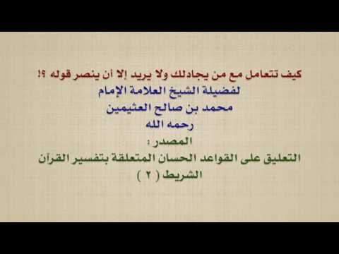 الشيخ ابن عثيمين : كيف تتعامل مع من يجادلك ولا يريد إلا أن ينصر قوله ؟!